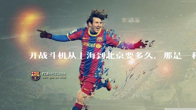 开战斗机从上海到北京要多久，那是一种什么样的体验？